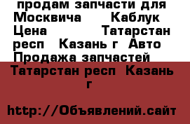 продам запчасти для Москвича 2717 Каблук › Цена ­ 1 400 - Татарстан респ., Казань г. Авто » Продажа запчастей   . Татарстан респ.,Казань г.